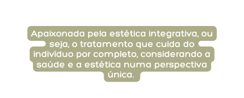 Apaixonada pela estética integrativa ou seja o tratamento que cuida do indivíduo por completo considerando a saúde e a estética numa perspectiva única